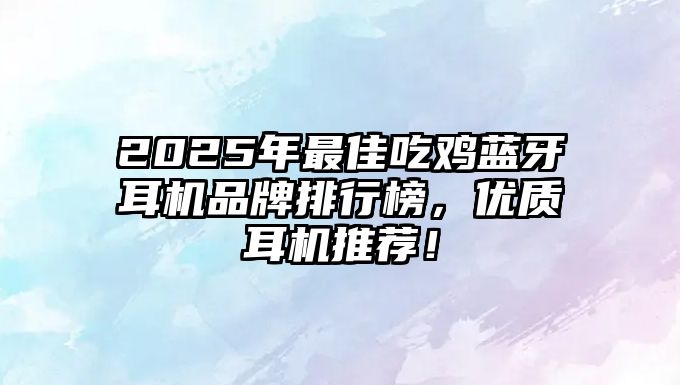 2025年最佳吃雞藍牙耳機品牌排行榜，優質耳機推薦！
