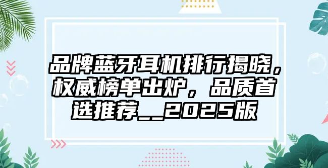品牌藍牙耳機排行揭曉，權(quán)威榜單出爐，品質(zhì)首選推薦__2025版