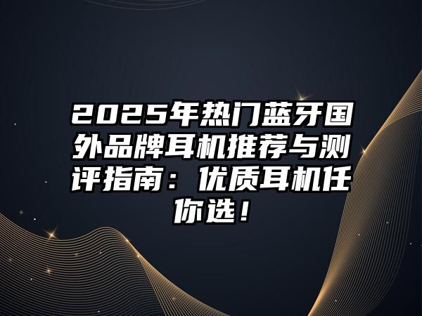 2025年熱門藍牙國外品牌耳機推薦與測評指南：優質耳機任你選！