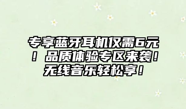 專(zhuān)享藍(lán)牙耳機(jī)僅需6元！品質(zhì)體驗(yàn)專(zhuān)區(qū)來(lái)襲！無(wú)線(xiàn)音樂(lè)輕松享！
