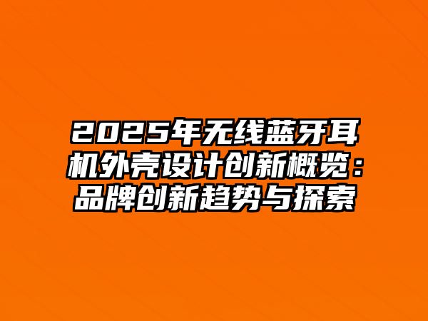 2025年無線藍牙耳機外殼設計創新概覽：品牌創新趨勢與探索
