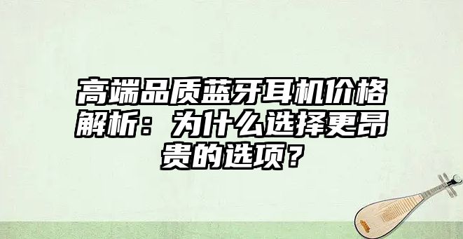 高端品質藍牙耳機價格解析：為什么選擇更昂貴的選項？