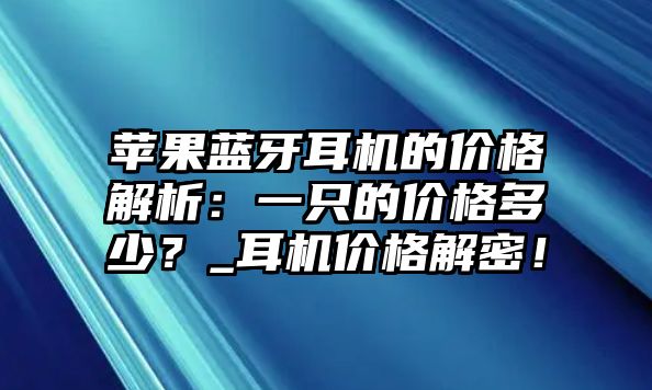 蘋果藍牙耳機的價格解析：一只的價格多少？_耳機價格解密！