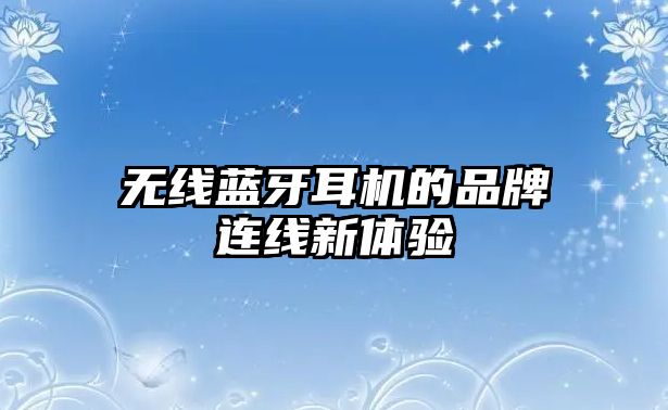 無線藍(lán)牙耳機(jī)的品牌連線新體驗(yàn)