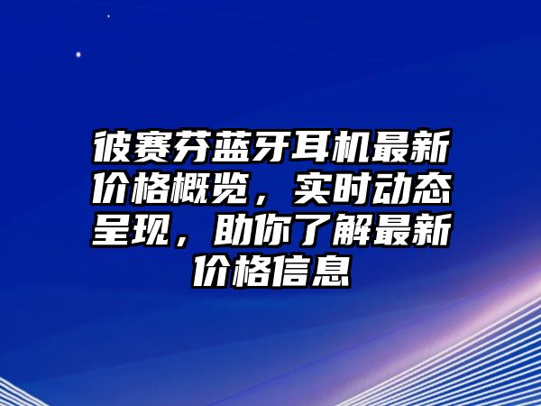 彼賽芬藍(lán)牙耳機(jī)最新價(jià)格概覽，實(shí)時(shí)動(dòng)態(tài)呈現(xiàn)，助你了解最新價(jià)格信息