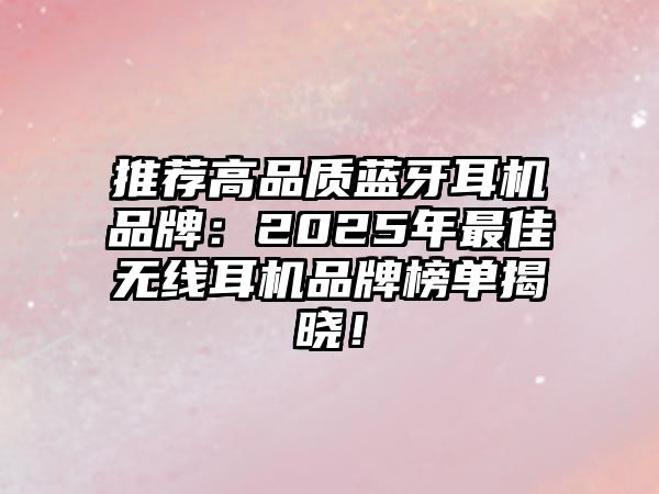 推薦高品質藍牙耳機品牌：2025年最佳無線耳機品牌榜單揭曉！
