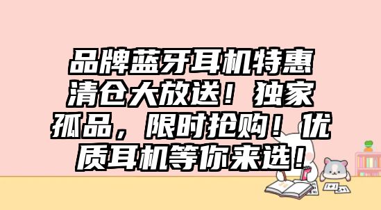 品牌藍牙耳機特惠清倉大放送！獨家孤品，限時搶購！優質耳機等你來選！