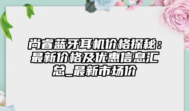 尚睿藍牙耳機價格探秘：最新價格及優惠信息匯總_最新市場價