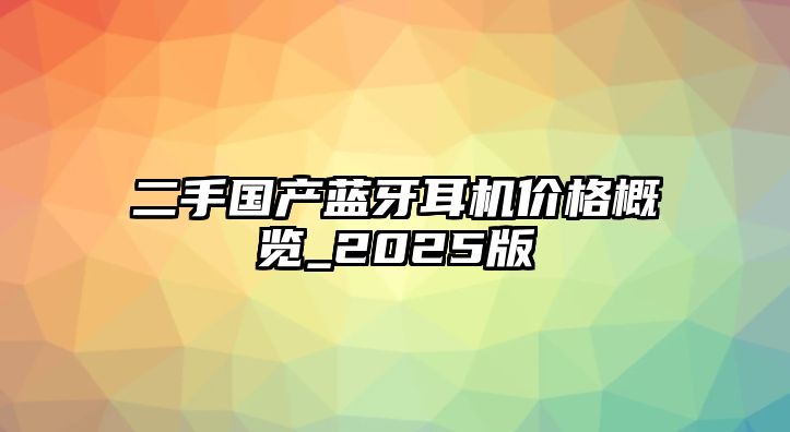 二手國產(chǎn)藍(lán)牙耳機價格概覽_2025版