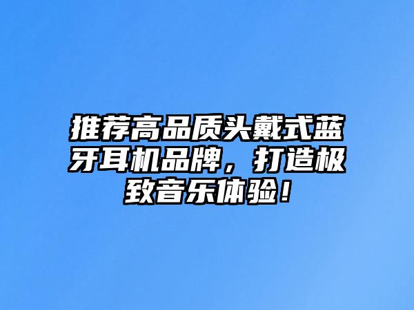 推薦高品質頭戴式藍牙耳機品牌，打造極致音樂體驗！