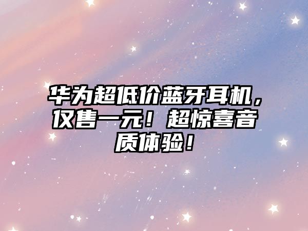 華為超低價(jià)藍(lán)牙耳機(jī)，僅售一元！超驚喜音質(zhì)體驗(yàn)！