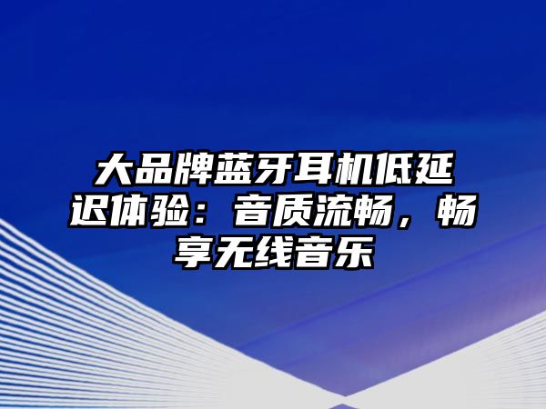 大品牌藍牙耳機低延遲體驗：音質流暢，暢享無線音樂