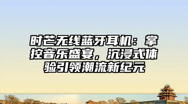 時芒無線藍牙耳機：掌控音樂盛宴，沉浸式體驗引領潮流新紀元