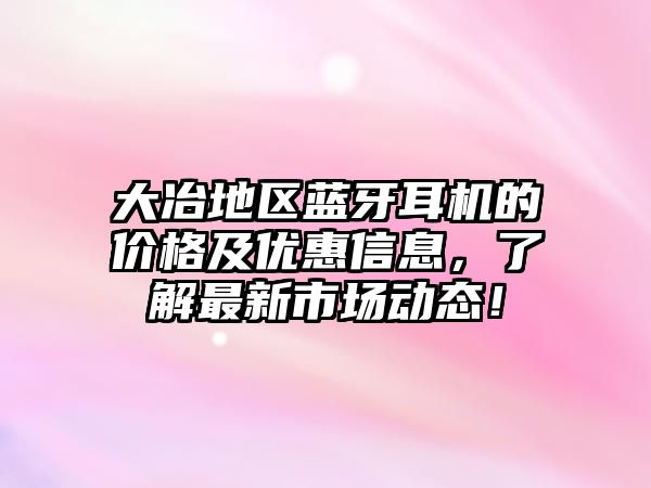 大冶地區藍牙耳機的價格及優惠信息，了解最新市場動態！