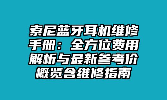 索尼藍牙耳機維修手冊：全方位費用解析與最新參考價概覽含維修指南