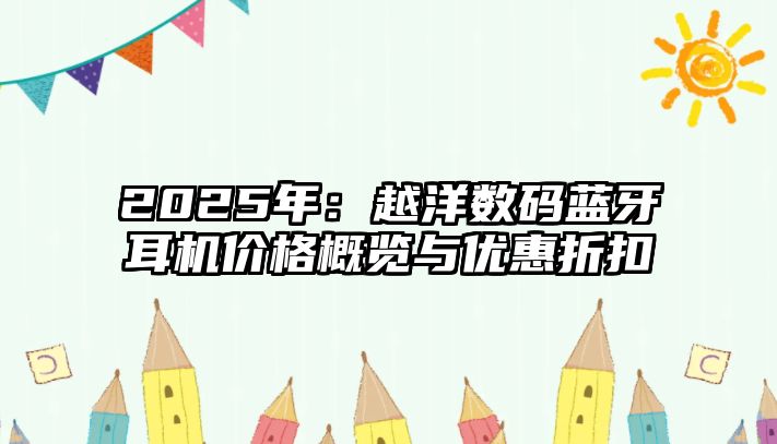 2025年：越洋數(shù)碼藍牙耳機價格概覽與優(yōu)惠折扣