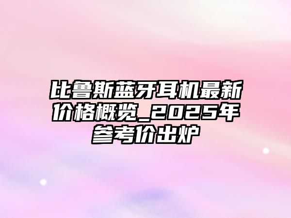 比魯斯藍(lán)牙耳機(jī)最新價(jià)格概覽_2025年參考價(jià)出爐