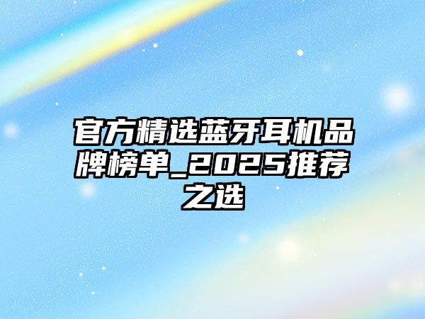 官方精選藍牙耳機品牌榜單_2025推薦之選