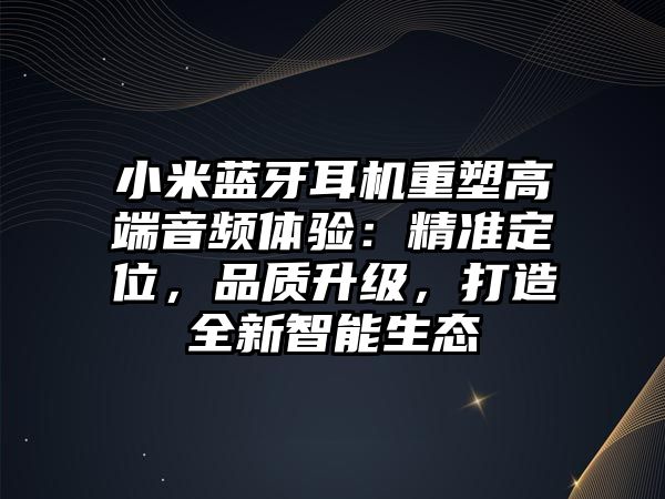 小米藍牙耳機重塑高端音頻體驗：精準定位，品質升級，打造全新智能生態