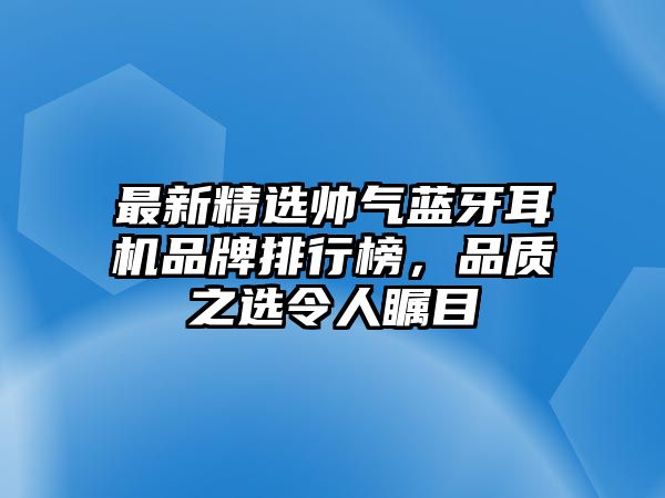 最新精選帥氣藍牙耳機品牌排行榜，品質之選令人矚目