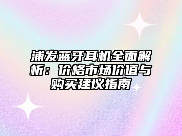 浦發(fā)藍(lán)牙耳機(jī)全面解析：價格市場價值與購買建議指南