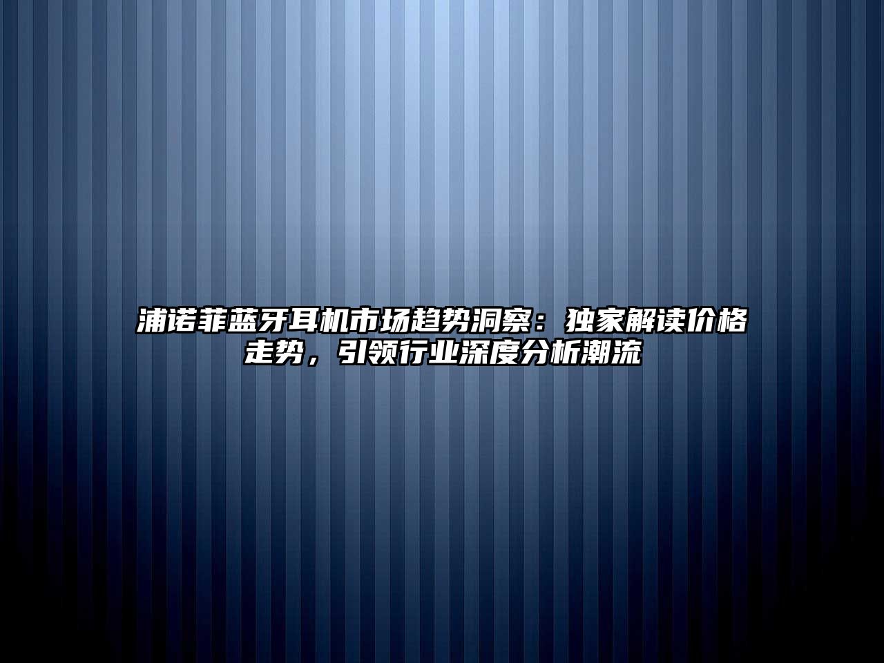 浦諾菲藍牙耳機市場趨勢洞察：獨家解讀價格走勢，引領行業深度分析潮流