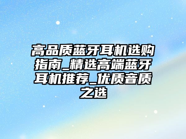 高品質(zhì)藍(lán)牙耳機(jī)選購指南_精選高端藍(lán)牙耳機(jī)推薦_優(yōu)質(zhì)音質(zhì)之選
