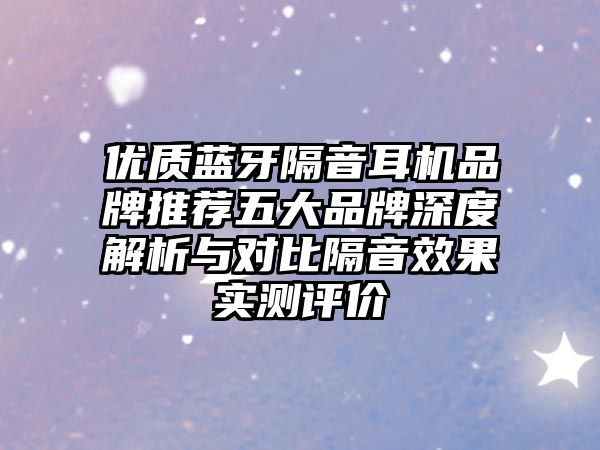 優(yōu)質(zhì)藍(lán)牙隔音耳機(jī)品牌推薦五大品牌深度解析與對(duì)比隔音效果實(shí)測(cè)評(píng)價(jià)
