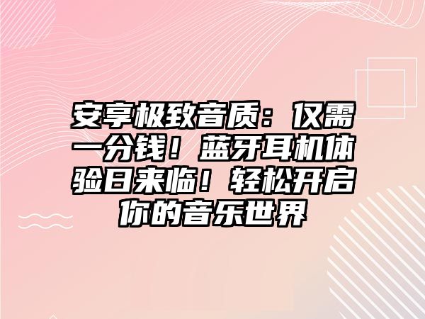 安享極致音質：僅需一分錢！藍牙耳機體驗日來臨！輕松開啟你的音樂世界