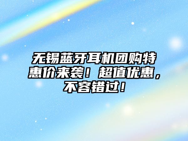 無錫藍牙耳機團購特惠價來襲！超值優惠，不容錯過！