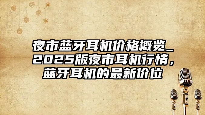 夜市藍牙耳機價格概覽_2025版夜市耳機行情，藍牙耳機的最新價位