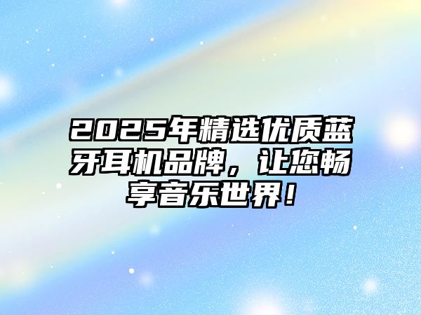 2025年精選優質藍牙耳機品牌，讓您暢享音樂世界！