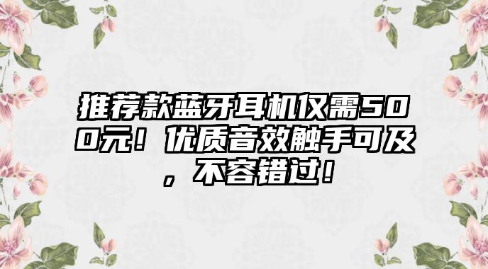推薦款藍(lán)牙耳機(jī)僅需500元！優(yōu)質(zhì)音效觸手可及，不容錯(cuò)過！