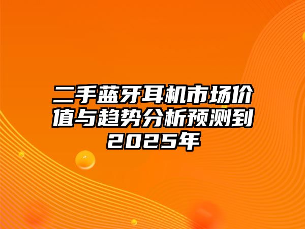 二手藍牙耳機市場價值與趨勢分析預測到2025年