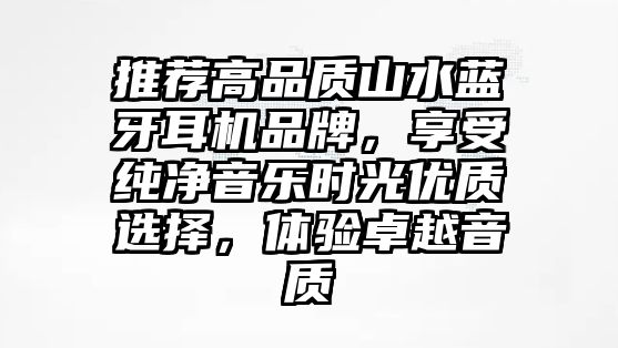 推薦高品質(zhì)山水藍牙耳機品牌，享受純凈音樂時光優(yōu)質(zhì)選擇，體驗卓越音質(zhì)