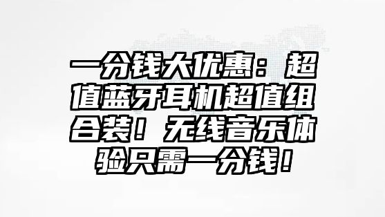 一分錢大優惠：超值藍牙耳機超值組合裝！無線音樂體驗只需一分錢！
