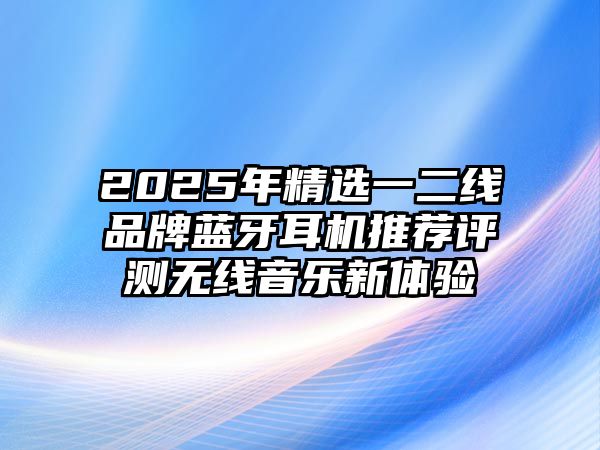 2025年精選一二線品牌藍牙耳機推薦評測無線音樂新體驗