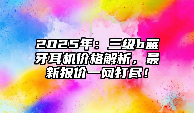 2025年：三級b藍牙耳機價格解析，最新報價一網打盡！