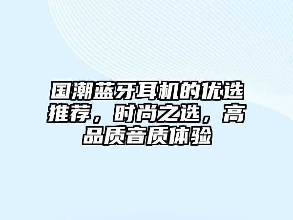國潮藍牙耳機的優(yōu)選推薦，時尚之選，高品質(zhì)音質(zhì)體驗