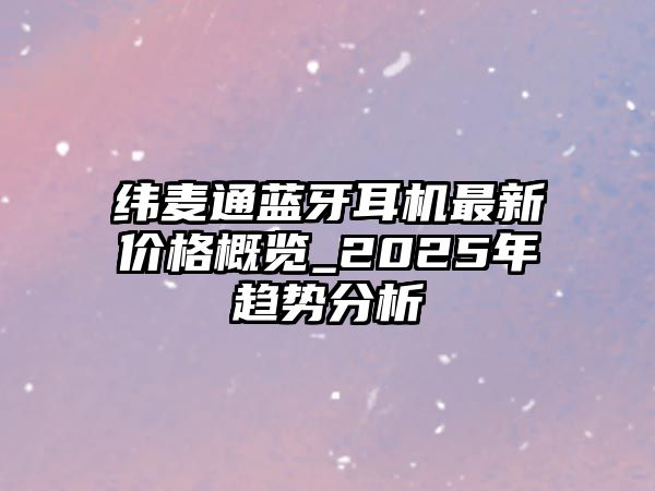 緯麥通藍牙耳機最新價格概覽_2025年趨勢分析