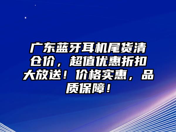 廣東藍牙耳機尾貨清倉價，超值優惠折扣大放送！價格實惠，品質保障！