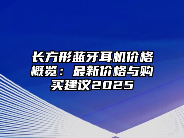 長方形藍(lán)牙耳機(jī)價格概覽：最新價格與購買建議2025