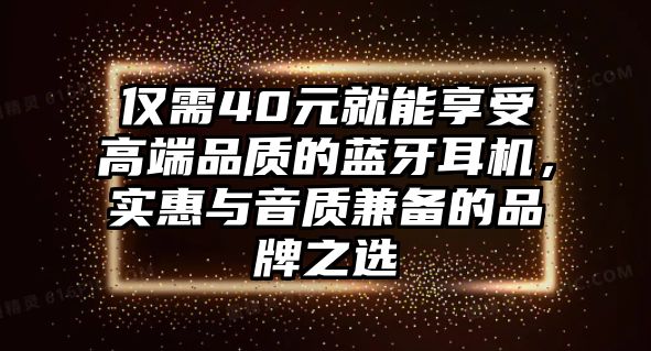僅需40元就能享受高端品質的藍牙耳機，實惠與音質兼備的品牌之選