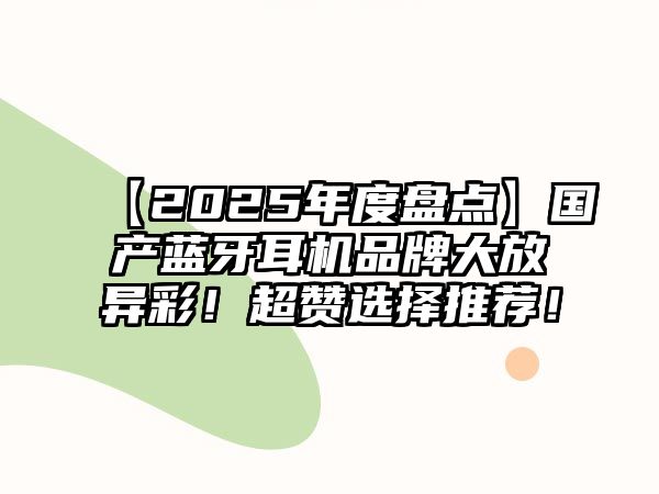 【2025年度盤點】國產藍牙耳機品牌大放異彩！超贊選擇推薦！