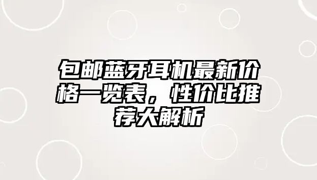 包郵藍牙耳機最新價格一覽表，性價比推薦大解析