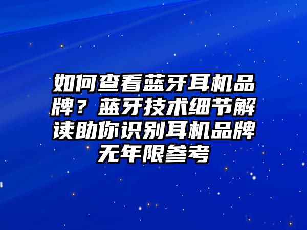 如何查看藍牙耳機品牌？藍牙技術細節解讀助你識別耳機品牌無年限參考