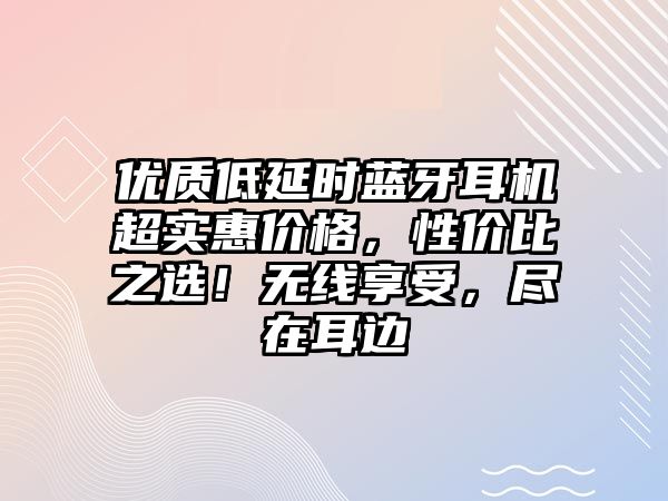 優質低延時藍牙耳機超實惠價格，性價比之選！無線享受，盡在耳邊