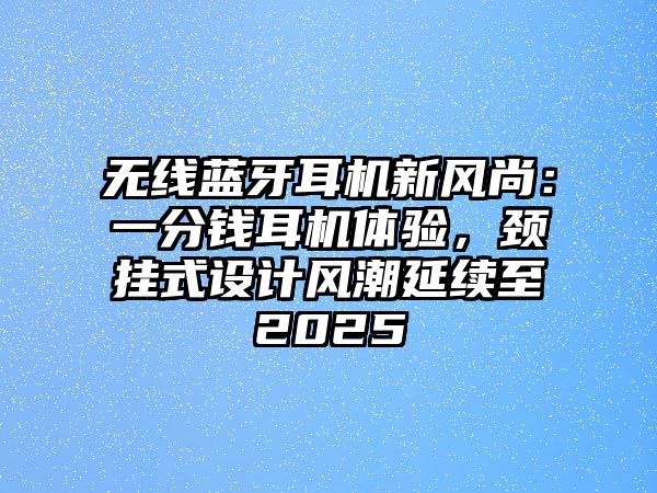 無線藍牙耳機新風尚：一分錢耳機體驗，頸掛式設計風潮延續至2025