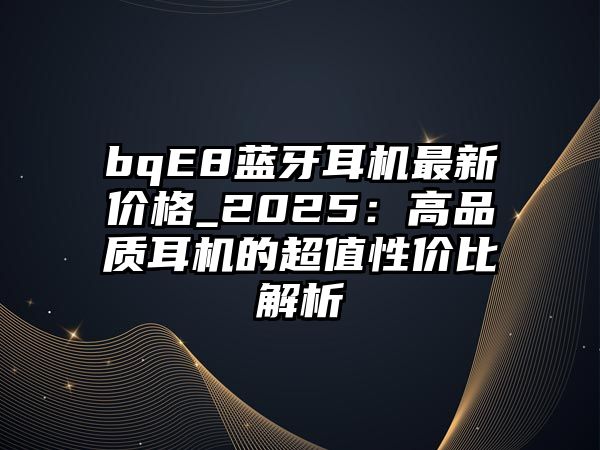 bqE8藍牙耳機最新價格_2025：高品質耳機的超值性價比解析