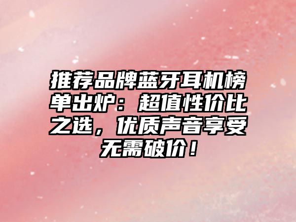推薦品牌藍(lán)牙耳機(jī)榜單出爐：超值性價(jià)比之選，優(yōu)質(zhì)聲音享受無需破價(jià)！